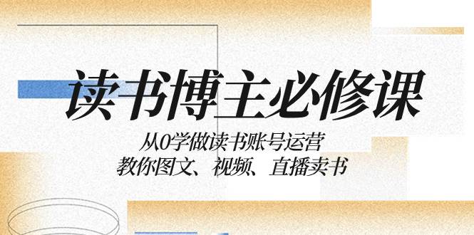 读书 博主 必修课：从0学做读书账号运营：教你图文、视频、直播卖书云富网创-网创项目资源站-副业项目-创业项目-搞钱项目云富网创