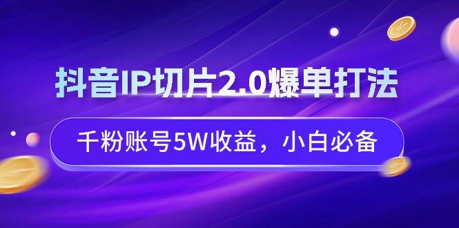 抖音IP切片2.0爆单打法，千粉账号5W收益，小白必备云富网创-网创项目资源站-副业项目-创业项目-搞钱项目云富网创