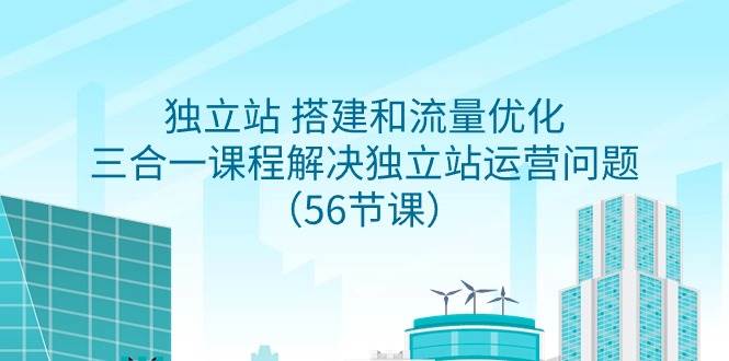 独立站 搭建和流量优化，三合一课程解决独立站运营问题（56节课）云富网创-网创项目资源站-副业项目-创业项目-搞钱项目云富网创