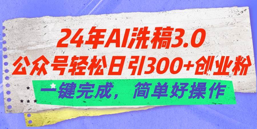 24年Ai洗稿3.0，公众号轻松日引300+创业粉，一键完成，简单好操作云富网创-网创项目资源站-副业项目-创业项目-搞钱项目云富网创