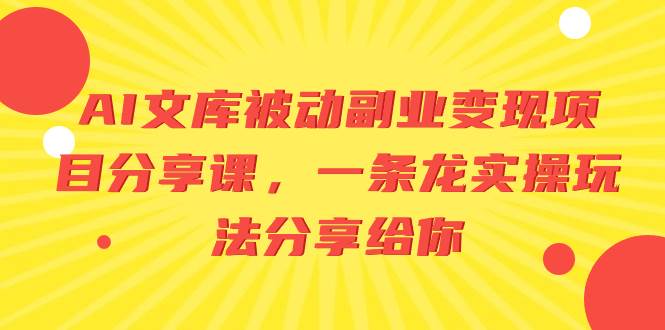 AI文库被动副业变现项目分享课，一条龙实操玩法分享给你云富网创-网创项目资源站-副业项目-创业项目-搞钱项目云富网创