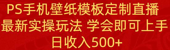 PS手机壁纸模板定制直播  最新实操玩法 学会即可上手 日收入500+云富网创-网创项目资源站-副业项目-创业项目-搞钱项目云富网创