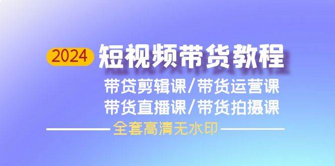 2024短视频带货教程，剪辑课+运营课+直播课+拍摄课（全套高清无水印）云富网创-网创项目资源站-副业项目-创业项目-搞钱项目云富网创