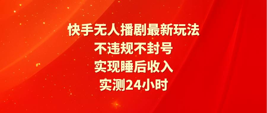 快手无人播剧最新玩法，实测24小时不违规不封号，实现睡后收入云富网创-网创项目资源站-副业项目-创业项目-搞钱项目云富网创