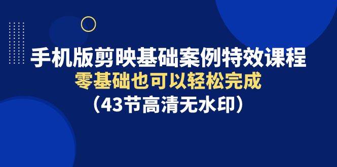 手机版剪映基础案例特效课程，零基础也可以轻松完成（43节高清无水印）云富网创-网创项目资源站-副业项目-创业项目-搞钱项目云富网创