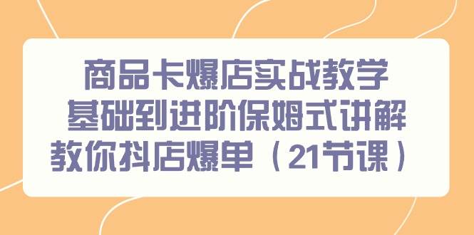 商品卡爆店实战教学，基础到进阶保姆式讲解教你抖店爆单（21节课）云富网创-网创项目资源站-副业项目-创业项目-搞钱项目云富网创