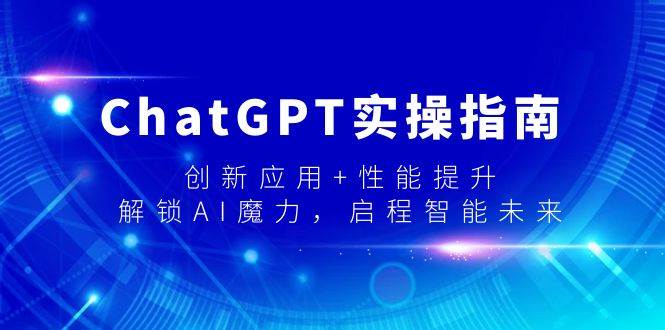 ChatGPT实操指南，创新应用+性能提升，解锁-AI魔力，启程智能未来云富网创-网创项目资源站-副业项目-创业项目-搞钱项目云富网创