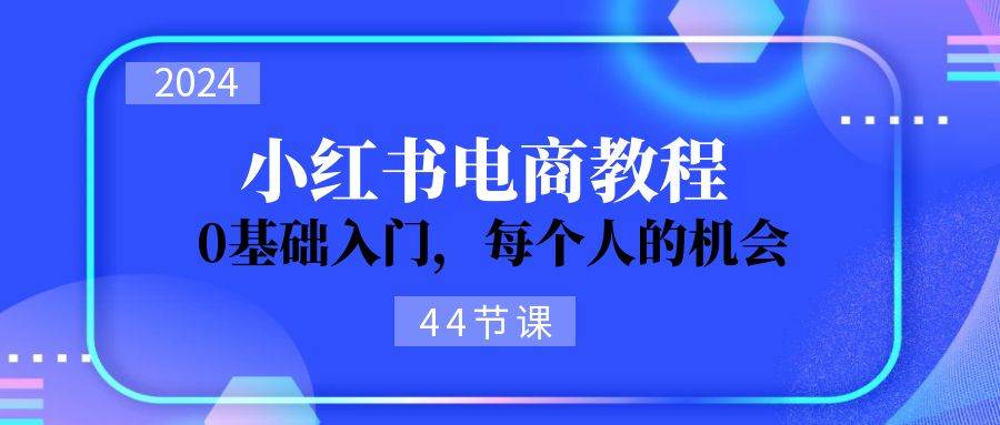 2024从0-1学习小红书电商，0基础入门，每个人的机会（44节）云富网创-网创项目资源站-副业项目-创业项目-搞钱项目云富网创