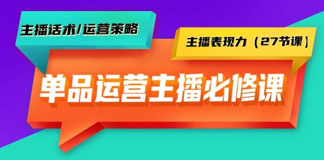 单品运营实操主播必修课：主播话术/运营策略/主播表现力（27节课）云富网创-网创项目资源站-副业项目-创业项目-搞钱项目云富网创