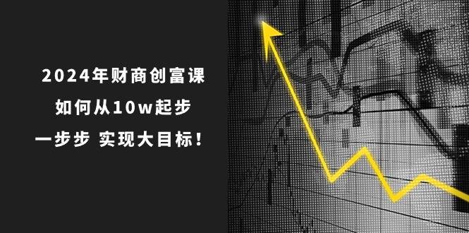 2024年 财商-创富课：如何从10w起步，一步步 实现大目标！云富网创-网创项目资源站-副业项目-创业项目-搞钱项目云富网创