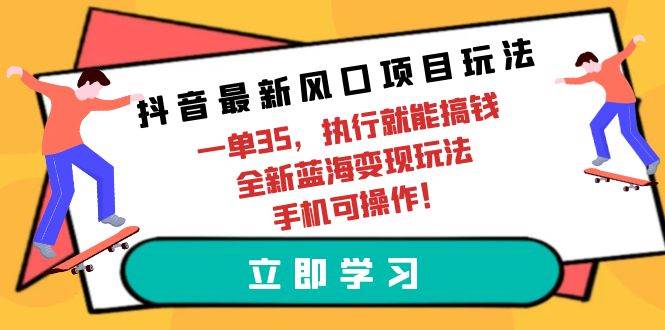 抖音最新风口项目玩法，一单35，执行就能搞钱 全新蓝海变现玩法 手机可操作云富网创-网创项目资源站-副业项目-创业项目-搞钱项目云富网创