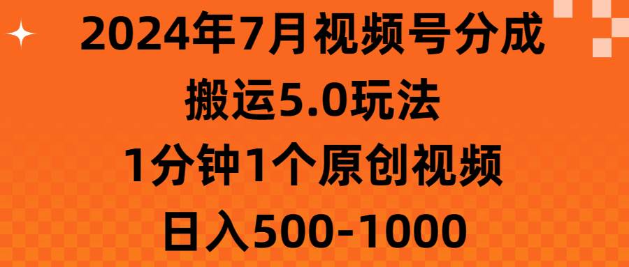 2024年7月视频号分成搬运5.0玩法，1分钟1个原创视频，日入500-1000云富网创-网创项目资源站-副业项目-创业项目-搞钱项目云富网创