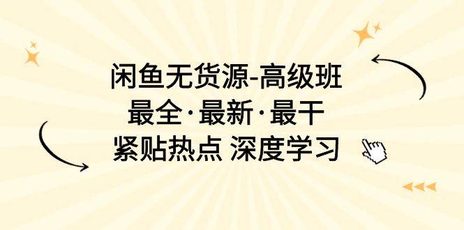 闲鱼无货源-高级班，最全·最新·最干，紧贴热点 深度学习（17节课）云富网创-网创项目资源站-副业项目-创业项目-搞钱项目云富网创