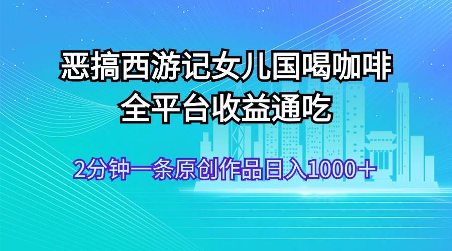 恶搞西游记女儿国喝咖啡 全平台收益通吃 2分钟一条原创作品日入1000＋云富网创-网创项目资源站-副业项目-创业项目-搞钱项目云富网创