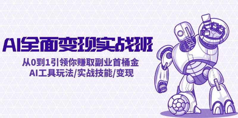 AI全面变现实操班：从0到1引领你赚取副业首桶金 AI工具玩法/实战技能/变现云富网创-网创项目资源站-副业项目-创业项目-搞钱项目云富网创