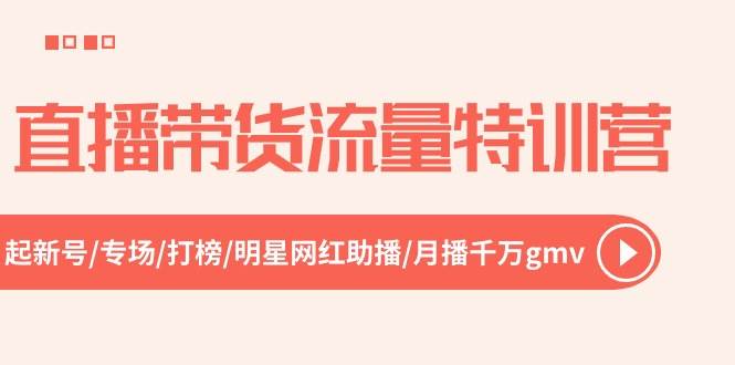 直播带货流量特训营，起新号-专场-打榜-明星网红助播 月播千万gmv（52节）云富网创-网创项目资源站-副业项目-创业项目-搞钱项目云富网创