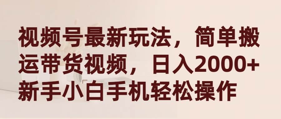 视频号最新玩法，简单搬运带货视频，日入2000+，新手小白手机轻松操作云富网创-网创项目资源站-副业项目-创业项目-搞钱项目云富网创