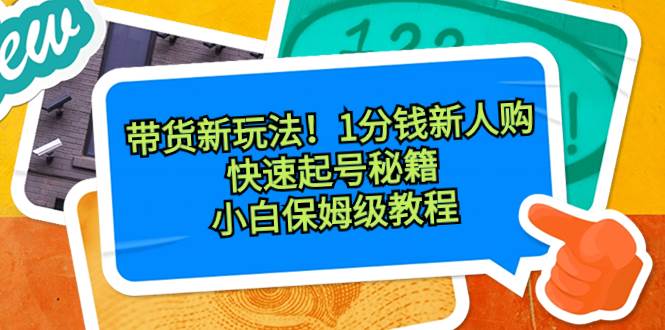 带货新玩法！1分钱新人购，快速起号秘籍！小白保姆级教程云富网创-网创项目资源站-副业项目-创业项目-搞钱项目云富网创