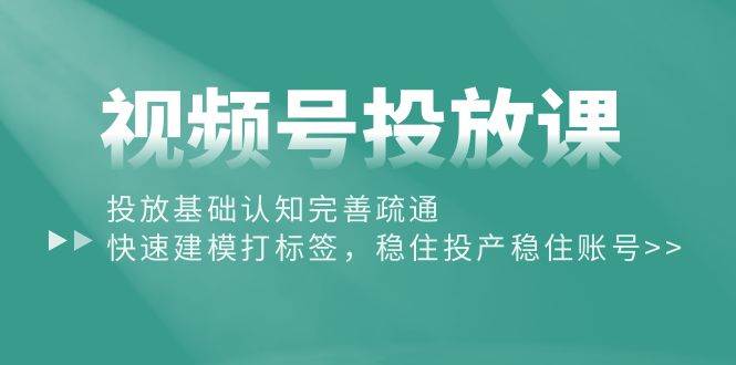 视频号投放课：投放基础认知完善疏通，快速建模打标签，稳住投产稳住账号云富网创-网创项目资源站-副业项目-创业项目-搞钱项目云富网创