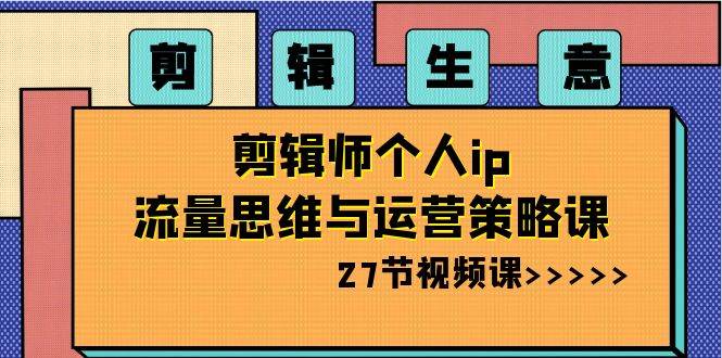 剪辑生意-剪辑师个人ip流量思维与运营策略课（27节视频课）云富网创-网创项目资源站-副业项目-创业项目-搞钱项目云富网创