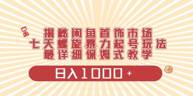 揭秘闲鱼首饰市场，七天螺旋暴力起号玩法，最详细保姆式教学，日入1000+云富网创-网创项目资源站-副业项目-创业项目-搞钱项目云富网创