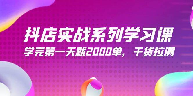 抖店实战系列学习课，学完第一天就2000单，干货拉满（245节课）云富网创-网创项目资源站-副业项目-创业项目-搞钱项目云富网创