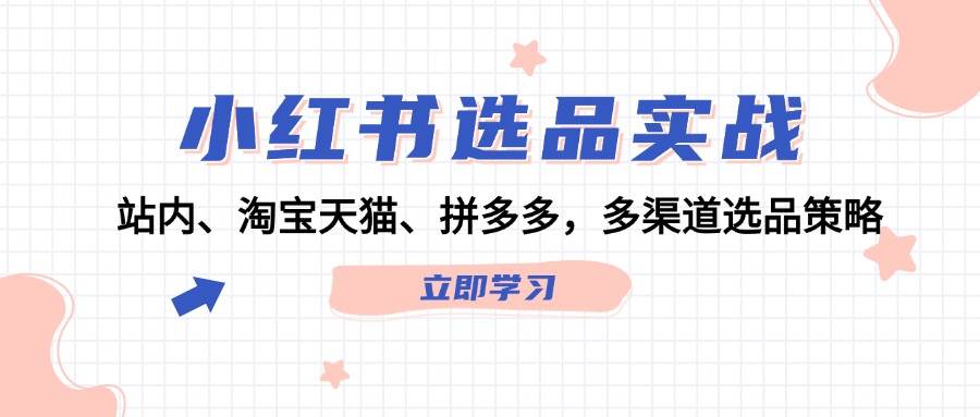 小红书选品实战：站内、淘宝天猫、拼多多，多渠道选品策略云富网创-网创项目资源站-副业项目-创业项目-搞钱项目云富网创