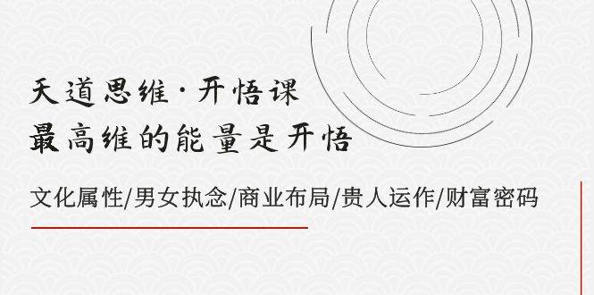 天道思维·开悟课-最高维的天道思维·开悟课-最高维的能量是开悟，文化属性/男女执念/商业布局/贵人运作/财富密码云富网创-网创项目资源站-副业项目-创业项目-搞钱项目云富网创