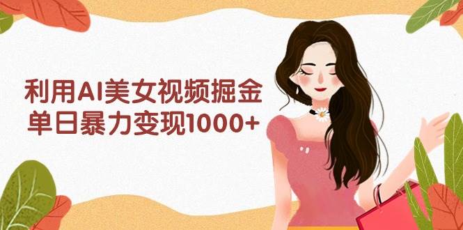 利用AI美女视频掘金，单日暴力变现1000+，多平台高收益，小白跟着干就完…云富网创-网创项目资源站-副业项目-创业项目-搞钱项目云富网创