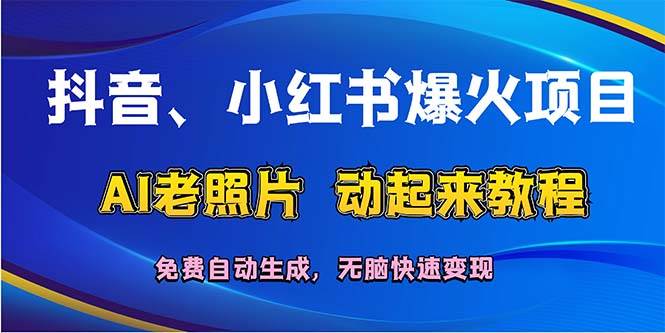 抖音、小红书爆火项目：AI老照片动起来教程，免费自动生成，无脑快速变…云富网创-网创项目资源站-副业项目-创业项目-搞钱项目云富网创