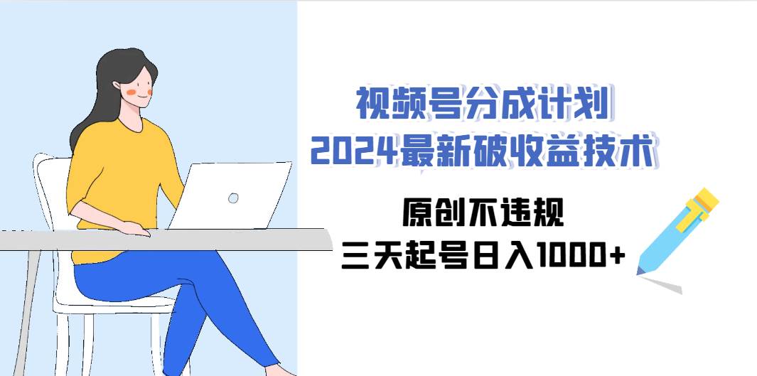 视频号分成计划2024最新破收益技术，原创不违规，三天起号日入1000+云富网创-网创项目资源站-副业项目-创业项目-搞钱项目云富网创