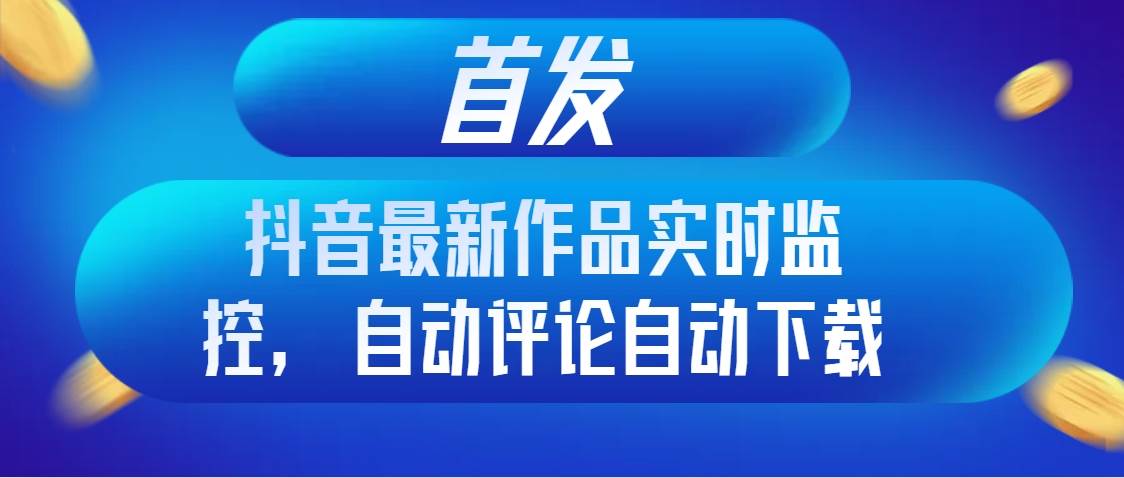 首发抖音最新作品实时监控，自动评论自动下载云富网创-网创项目资源站-副业项目-创业项目-搞钱项目云富网创