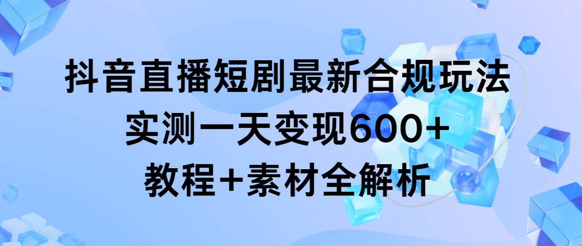 抖音直播短剧最新合规玩法，实测一天变现600+，教程+素材全解析云富网创-网创项目资源站-副业项目-创业项目-搞钱项目云富网创