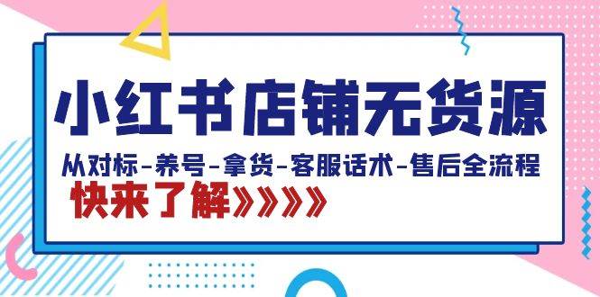 小红书店铺无货源：从对标-养号-拿货-客服话术-售后全流程（20节课）云富网创-网创项目资源站-副业项目-创业项目-搞钱项目云富网创