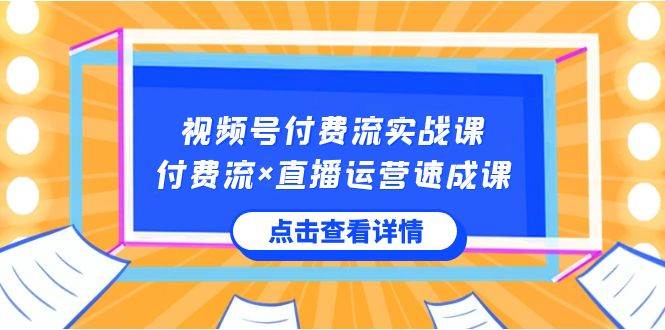 视频号付费流实战课，付费流×直播运营速成课，让你快速掌握视频号核心运..云富网创-网创项目资源站-副业项目-创业项目-搞钱项目云富网创