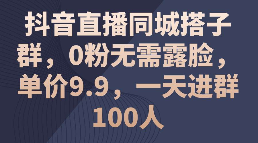 抖音直播同城搭子群，0粉无需露脸，单价9.9，一天进群100人云富网创-网创项目资源站-副业项目-创业项目-搞钱项目云富网创