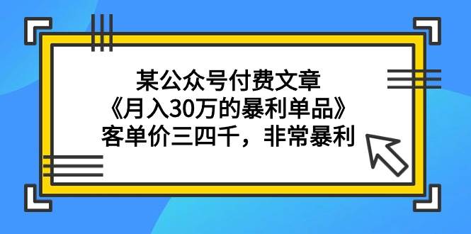 某公众号付费文章《月入30万的暴利单品》客单价三四千，非常暴利云富网创-网创项目资源站-副业项目-创业项目-搞钱项目云富网创