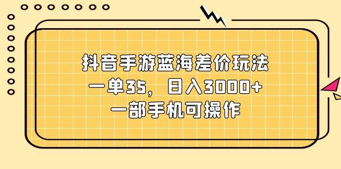 抖音手游蓝海差价玩法，一单35，日入3000+，一部手机可操作云富网创-网创项目资源站-副业项目-创业项目-搞钱项目云富网创