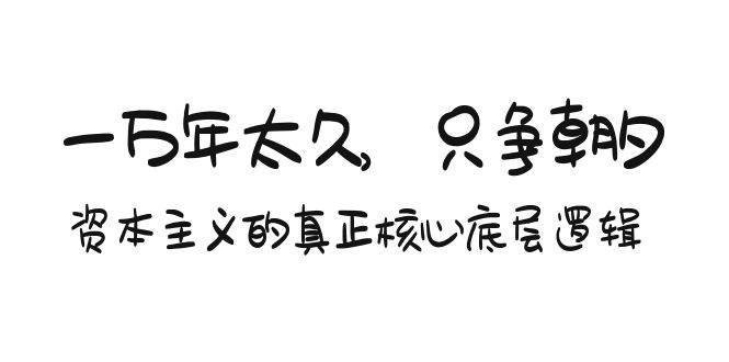 某付费文章《一万年太久，只争朝夕：资本主义的真正核心底层逻辑》云富网创-网创项目资源站-副业项目-创业项目-搞钱项目云富网创