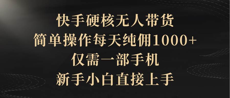 快手硬核无人带货，简单操作每天纯佣1000+,仅需一部手机，新手小白直接上手云富网创-网创项目资源站-副业项目-创业项目-搞钱项目云富网创