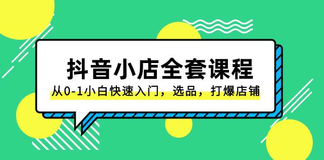 抖音小店-全套课程，从0-1小白快速入门，选品，打爆店铺（131节课）云富网创-网创项目资源站-副业项目-创业项目-搞钱项目云富网创