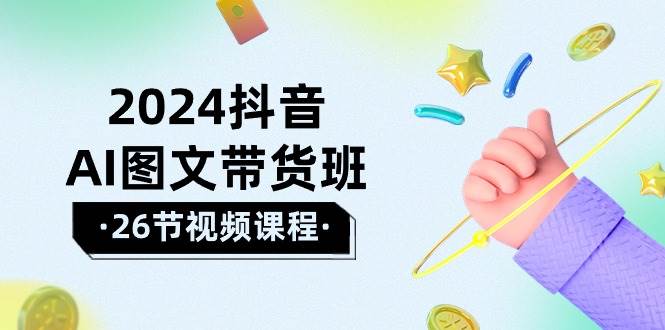 2024抖音AI图文带货班：在这个赛道上  乘风破浪 拿到好效果（26节课）云富网创-网创项目资源站-副业项目-创业项目-搞钱项目云富网创