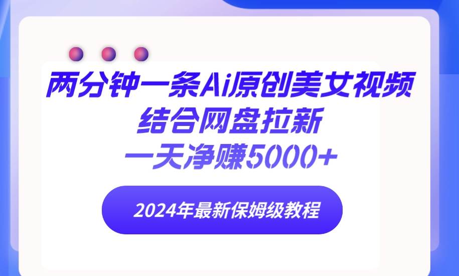 两分钟一条Ai原创美女视频结合网盘拉新，一天净赚5000+ 24年最新保姆级教程云富网创-网创项目资源站-副业项目-创业项目-搞钱项目云富网创