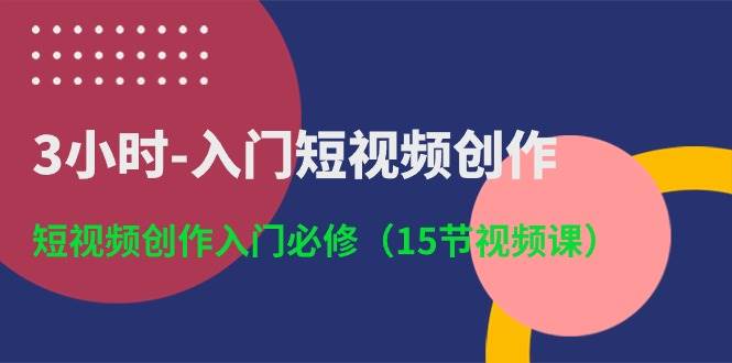 3小时-入门短视频创作：短视频创作入门必修（15节视频课）云富网创-网创项目资源站-副业项目-创业项目-搞钱项目云富网创