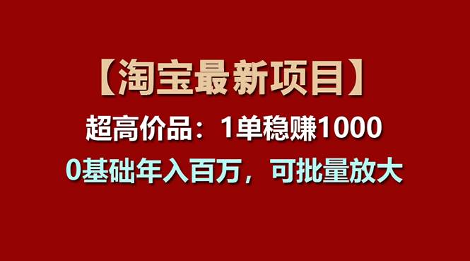 【淘宝项目】超高价品：1单赚1000多，0基础年入百万，可批量放大云富网创-网创项目资源站-副业项目-创业项目-搞钱项目云富网创