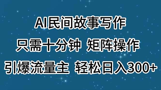 AI民间故事写作，只需十分钟，矩阵操作，引爆流量主，轻松日入300+云富网创-网创项目资源站-副业项目-创业项目-搞钱项目云富网创