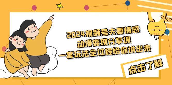 2024视频号夫妻情感动漫变现分享课 一套玩法全过程给你讲出来（教程+素材）云富网创-网创项目资源站-副业项目-创业项目-搞钱项目云富网创