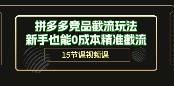 拼多多竞品截流玩法，新手也能0成本精准截流（15节课）云富网创-网创项目资源站-副业项目-创业项目-搞钱项目云富网创