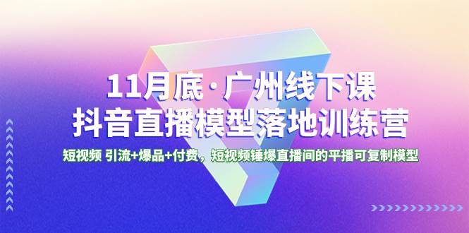 11月底·广州线下课抖音直播模型落地特训营，短视频 引流+爆品+付费，短视频锤爆直播间的平播可复制模型云富网创-网创项目资源站-副业项目-创业项目-搞钱项目云富网创