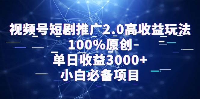 视频号短剧推广2.0高收益玩法，100%原创，单日收益3000+，小白必备项目云富网创-网创项目资源站-副业项目-创业项目-搞钱项目云富网创